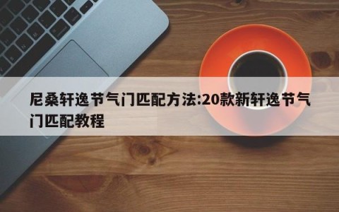 尼桑轩逸节气门匹配方法:20款新轩逸节气门匹配教程