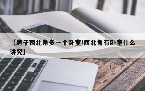 【房子西北角多一个卧室/西北角有卧室什么讲究】