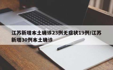 江苏新增本土确诊23例无症状19例/江苏新增30例本土确诊