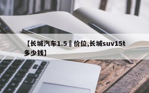 【长城汽车1.5丅价位,长城suv15t多少钱】