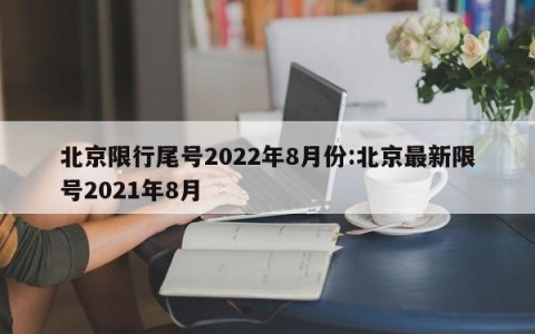 北京限行尾号2022年8月份:北京最新限号2021年8月