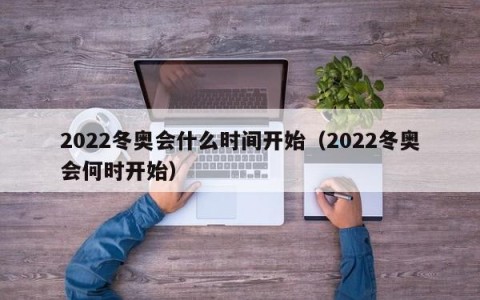 2022冬奥会什么时间开始（2022冬奥会何时开始）