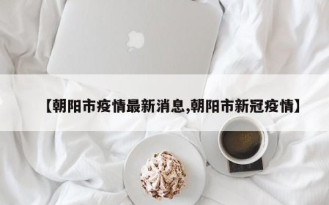 【朝阳市疫情最新消息,朝阳市新冠疫情】