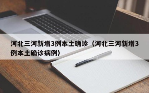 河北三河新增3例本土确诊（河北三河新增3例本土确诊病例）