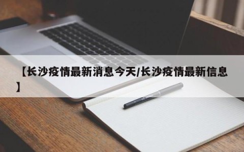 【长沙疫情最新消息今天/长沙疫情最新信息】