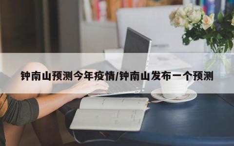 钟南山预测今年疫情/钟南山发布一个预测