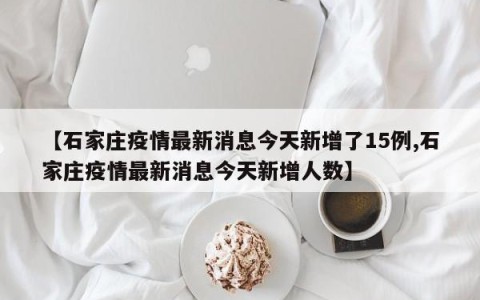 【石家庄疫情最新消息今天新增了15例,石家庄疫情最新消息今天新增人数】