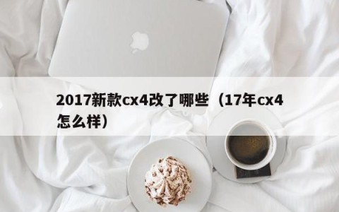 2017新款cx4改了哪些（17年cx4怎么样）