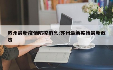 苏州最新疫情防控消息:苏州最新疫情最新政策