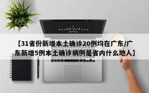 【31省份新增本土确诊20例均在广东/广东新增5例本土确诊病例是省内什么地人】