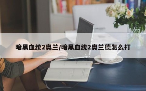 暗黑血统2奥兰/暗黑血统2奥兰德怎么打