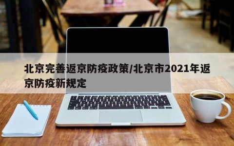 北京完善返京防疫政策/北京市2021年返京防疫新规定