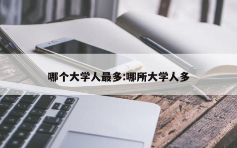 哪个大学人最多:哪所大学人多