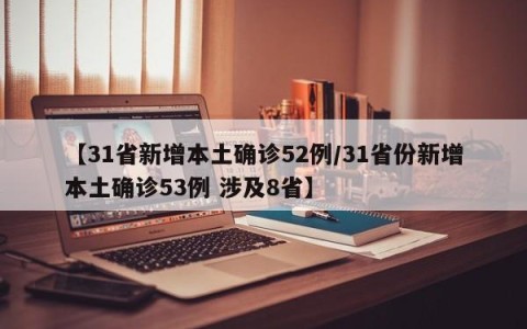 【31省新增本土确诊52例/31省份新增本土确诊53例 涉及8省】