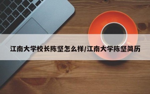 江南大学校长陈坚怎么样/江南大学陈坚简历