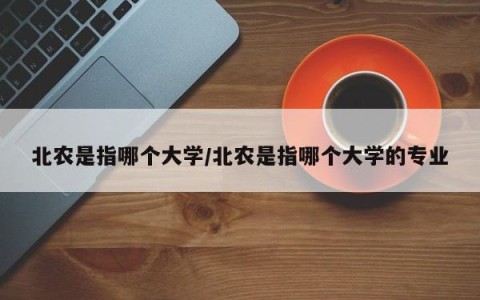 北农是指哪个大学/北农是指哪个大学的专业