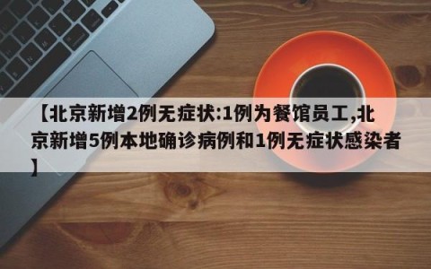【北京新增2例无症状:1例为餐馆员工,北京新增5例本地确诊病例和1例无症状感染者】
