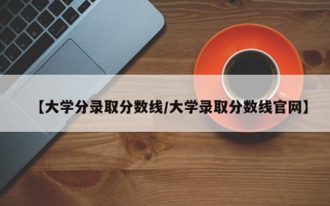 【大学分录取分数线/大学录取分数线官网】