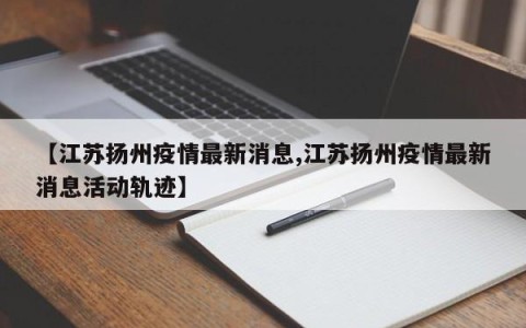 【江苏扬州疫情最新消息,江苏扬州疫情最新消息活动轨迹】