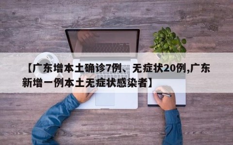 【广东增本土确诊7例、无症状20例,广东新增一例本土无症状感染者】