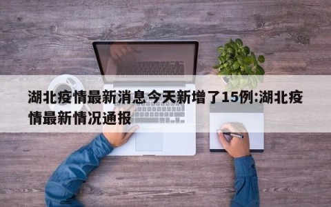 湖北疫情最新消息今天新增了15例:湖北疫情最新情况通报