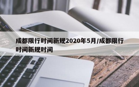 成都限行时间新规2020年5月/成都限行时间新规时间