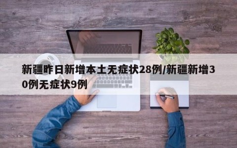 新疆昨日新增本土无症状28例/新疆新增30例无症状9例