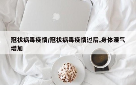 冠状病毒疫情/冠状病毒疫情过后,身体湿气增加