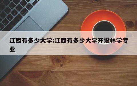 江西有多少大学:江西有多少大学开设林学专业