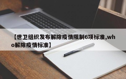 【世卫组织发布解除疫情限制6项标准,who解除疫情标准】