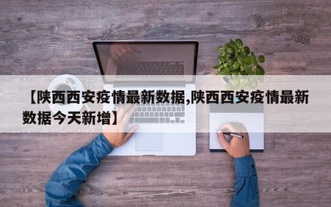【陕西西安疫情最新数据,陕西西安疫情最新数据今天新增】