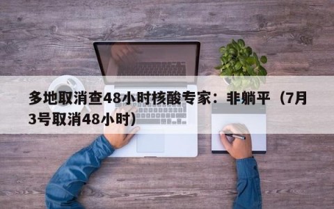 多地取消查48小时核酸专家：非躺平（7月3号取消48小时）