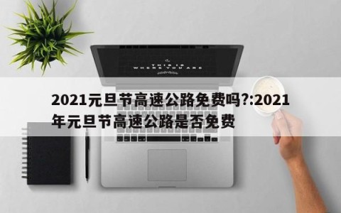 2021元旦节高速公路免费吗?:2021年元旦节高速公路是否免费