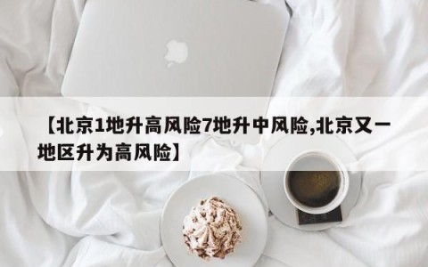 【北京1地升高风险7地升中风险,北京又一地区升为高风险】