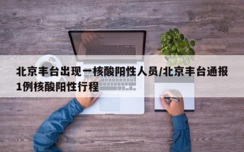 北京丰台出现一核酸阳性人员/北京丰台通报1例核酸阳性行程