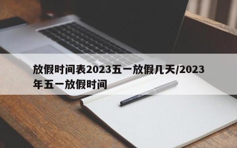 放假时间表2023五一放假几天/2023年五一放假时间