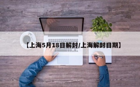【上海5月18日解封/上海解封日期】