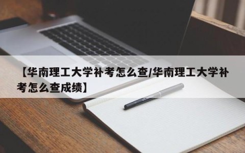 【华南理工大学补考怎么查/华南理工大学补考怎么查成绩】