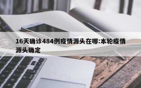 16天确诊484例疫情源头在哪:本轮疫情源头确定