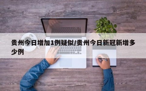贵州今日增加1例疑似/贵州今日新冠新增多少例