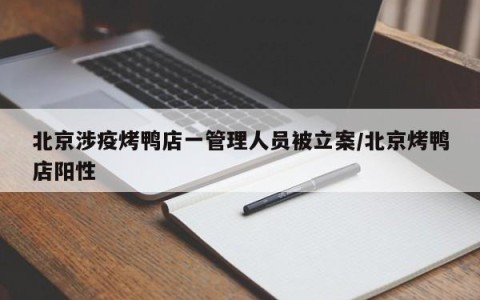 北京涉疫烤鸭店一管理人员被立案/北京烤鸭店阳性