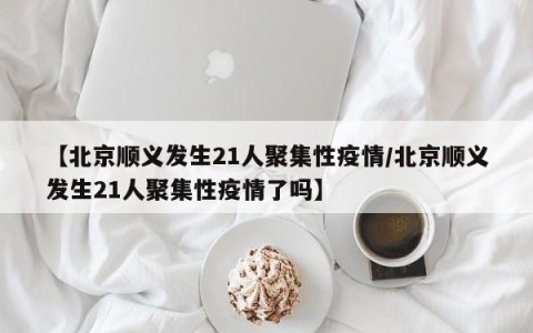 【北京顺义发生21人聚集性疫情/北京顺义发生21人聚集性疫情了吗】