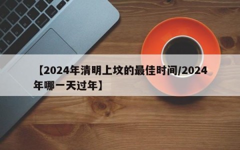 【2024年清明上坟的最佳时间/2024年哪一天过年】