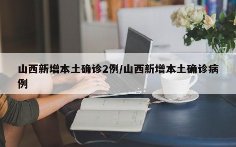 山西新增本土确诊2例/山西新增本土确诊病例