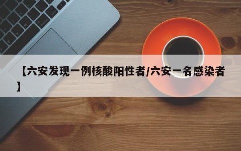 【六安发现一例核酸阳性者/六安一名感染者】