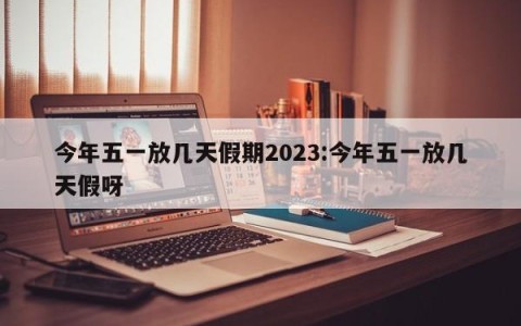 今年五一放几天假期2023:今年五一放几天假呀
