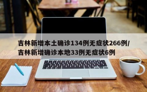 吉林新增本土确诊134例无症状266例/吉林新增确诊本地33例无症状6例