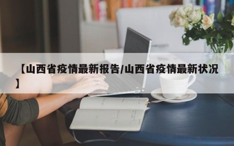 【山西省疫情最新报告/山西省疫情最新状况】
