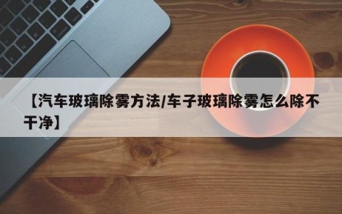 【汽车玻璃除雾方法/车子玻璃除雾怎么除不干净】