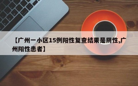 【广州一小区15例阳性复查结果是阴性,广州阳性患者】
